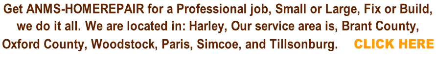 Get Anms-homerepair for a Professional job, Small or Large, Fix or Build,  we do it all. We are located in: Harley, Our service area is, Brant County,  Oxford County, Woodstock, Paris, Simcoe, and Tillsonburg.    CLICK HERE